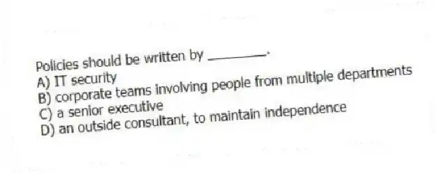 Policies should be written by ________.
A) IT security
B) corporate teams involving people from multiple departments
C) a senior executive
D) an outside consultant, to maintain independence