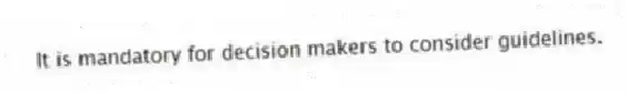 It is mandatory for decision makers to consider guidelines.