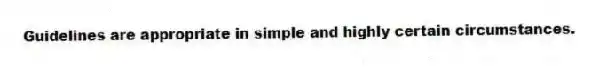 Guidelines are appropriate in simple and highly certain circumstances.