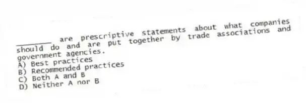 ________ are prescriptive statements about what companies should do and are put together by trade associations and government agencies.
A) Best practices
B) Recommended practices
C) Both A and B
D) Neither A nor B