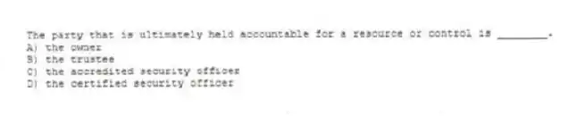 The party that is ultimately held accountable for a resource or control is ________.
A) the owner
B) the trustee
C) the accredited security officer
D) the certified security officer