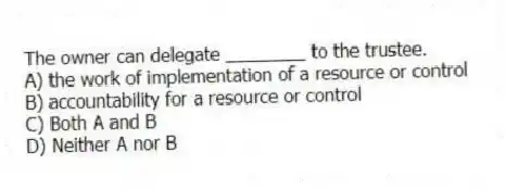 The owner can delegate ________ to the trustee.
A) the work of implementation of a resource or control
B) accountability for a resource or control
C) Both A and B
D) Neither A nor B