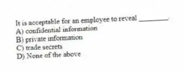 It is acceptable for an employee to reveal ________.
A) confidential information
B) private information
C) trade secrets
D) None of the above
