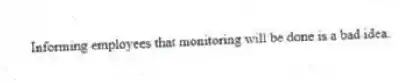 Informing employees that monitoring will be done is a bad idea.