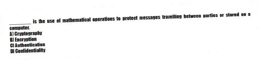 ________ is the use of mathematical operations to protect messages travelling between parties or stored on a computer.
A) Cryptography
B) Encryption
C) Authentication
D) Confidentiality