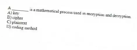A ________ is a mathematical process used in encryption and decryption.
A) key
B) cipher
C) plaintext
D) coding method