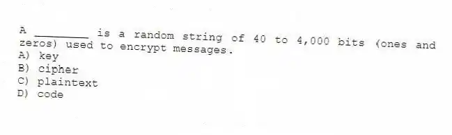 A ________ is a random string of 40 to 4,000 bits (ones and zeros) used to encrypt messages.
A) key
B) cipher
C) plaintext
D) code