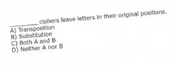 ________ ciphers leave letters in their original positions.
A) Transposition
B) Substitution
C) Both A and B
D) Neither A nor B