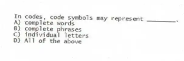 In codes, code symbols may represent ________.
A) complete words
B) complete phrases
C) individual letters
D) All of the above