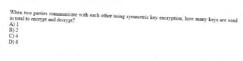 When two parties communicate with each other using symmetric key encryption, how many keys are used in total to encrypt and decrypt?
A) 1
B) 2
C) 4
D) 8