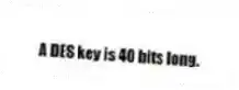 A DES key is 40 bits long.