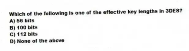 Which of the following is one of the effective key lengths in 3DES?
A) 56 bits
B) 100 bits
C) 112 bits
D) None of the above