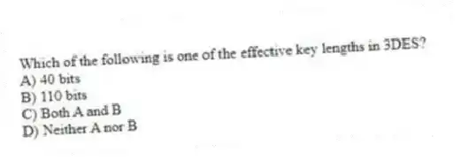 Which of the following is one of the effective key lengths in 3DES?
A) 40 bits
B) 110 bits
C) Both A and B
D) Neither A nor B