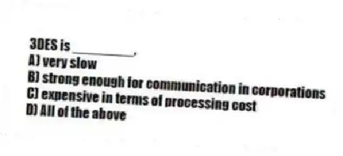 3DES is ________.
A) very slow
B) strong enough for communication in corporations
C) expensive in terms of processing cost
D) All of the above