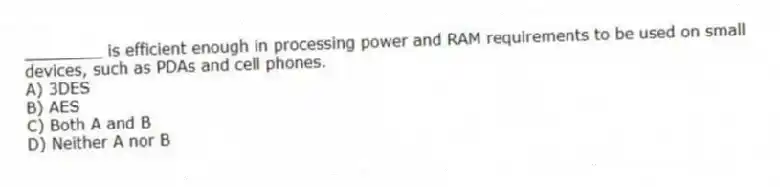 ________ is efficient enough in processing power and RAM requirements to be used on small devices, such as PDAs and cell phones.
A) 3DES
B) AES
C) Both A and B
D) Neither A nor B