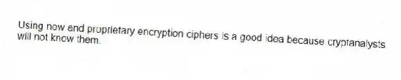 Using new and proprietary encryption ciphers is a good idea because cryptanalysts will not know them.