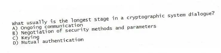 What usually is the longest stage in a cryptographic system dialogue?
A) Ongoing communication
B) Negotiation of security methods and parameters
C) Keying
D) Mutual authentication