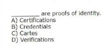 ________ are proofs of identity.
A) Certifications
B) Credentials
C) Cartes
D) Verifications