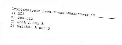 Cryptanalysts have found weaknesses in ________.
A) MD5
B) SHA-512
C) Both A and B
D) Neither A nor B