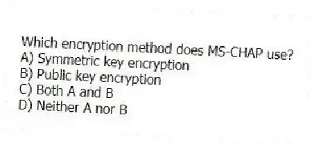 Which encryption method does MS-CHAP use?
A) Symmetric key encryption
B) Public key encryption
C) Both A and B
D) Neither A nor B