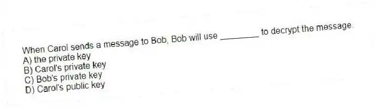 When Carol sends a message to Bob, Bob will use ________ to decrypt the message.
A) the private key
B) Carol's private key
C) Bob's private key
D) Carol's public key