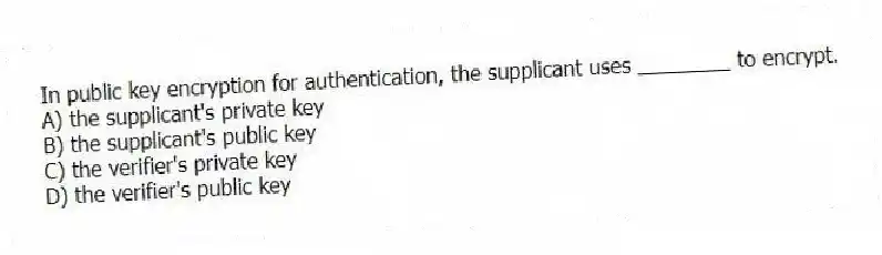 In public key encryption for authentication, the supplicant uses ________ to encrypt.
A) the supplicant's private key
B) the supplicant's public key
C) the verifier's private key
D) the verifier's public key