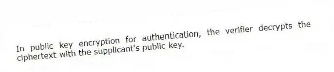 In public key encryption for authentication, the verifier decrypts the ciphertext with the supplicant's public key.