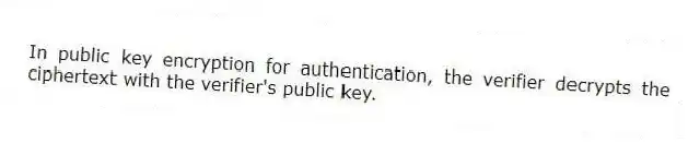 In public key encryption for authentication, the verifier decrypts the ciphertext with the verifier's public key.