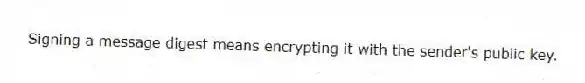 Signing a message digest means encrypting it with the sender's public key.
