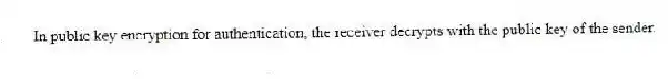 In public key encryption for authentication, the receiver decrypts with the public key of the sender.