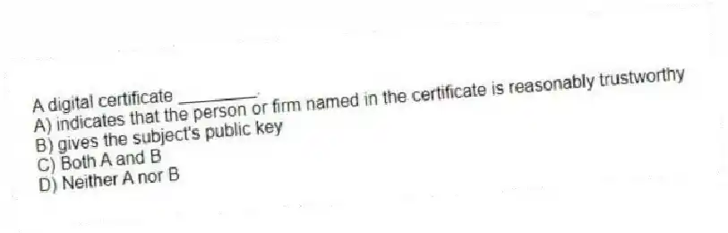 A digital certificate ________.
A) indicates that the person or firm named in the certificate is reasonably trustworthy
B) gives the subject's public key
C) Both A and B
D) Neither A nor B