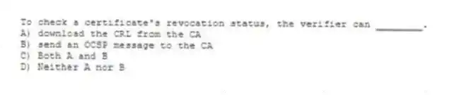 To check a certificate's revocation status, the verifier can ________.
A) download the CRL from the CA
B) send an OCSP message to the CA
C) Both A and B
D) Neither A nor B