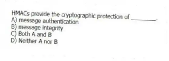 HMACs provide the cryptographic protection of ________.
A) message authentication
B) message integrity
C) Both A and B
D) Neither A nor B