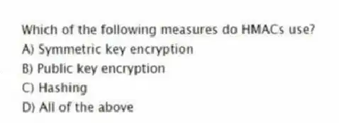 Which of the following measures do HMACs use?
A) Symmetric key encryption
B) Public key encryption
C) Hashing
D) All of the above