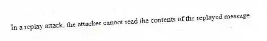 In a replay attack, the attacker cannot read the contents of the replayed message.