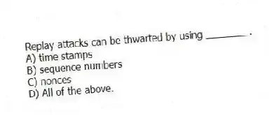 Replay attacks can be thwarted by using ________.
A) time stamps
B) sequence numbers
C) nonces
D) All of the above.