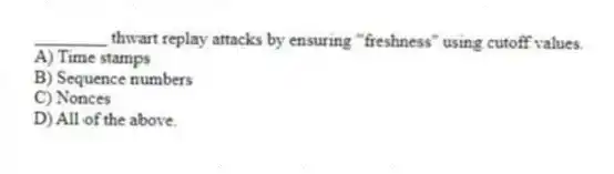 ________ thwart replay attacks by ensuring "freshness" using cutoff values.
A) Time stamps
B) Sequence numbers
C) Nonces
D) All of the above.