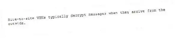 Site-to-site VPNs typically decrypt messages when they arrive from the outside.