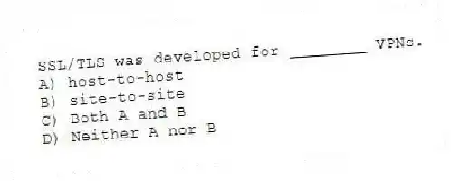 SSL/TLS was developed for ________ VPNs.
A) host-to-host
B) site-to-site
C) Both A and B
D) Neither A nor B