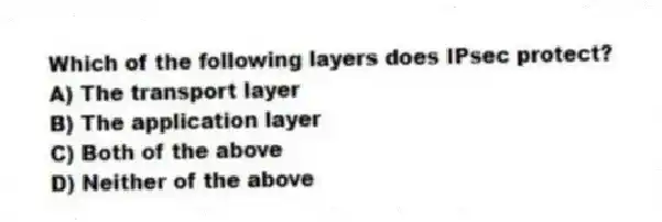 Which of the following layers does IPsec protect?
A) The transport layer
B) The application layer
C) Both of the above
D) Neither of the above