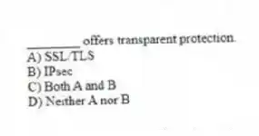________ offers transparent protection.
A) SSL/TLS
B) IPsec
C) Both A and B
D) Neither A nor B