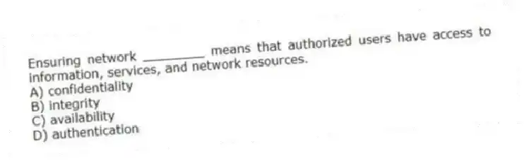 Ensuring network ________ means that authorized users have access to information, services, and network resources.
A) confidentiality
B) integrity
C) availability
D) authentication