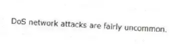 DoS network attacks are fairly uncommon.