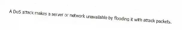 A DoS attack makes a server or network unavailable by flooding it with attack packets.