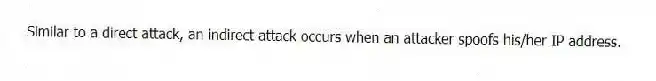 Similar to a direct attack, an indirect attack occurs when an attacker spoofs his/her IP address.