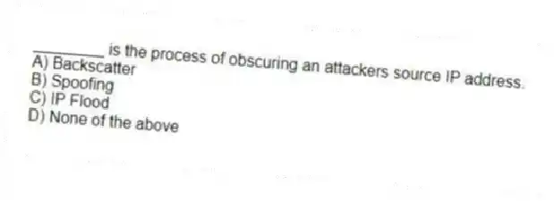 ________ is the process of obscuring an attackers source IP address.
A) Backscatter
B) Spoofing
C) IP Flood
D) None of the above