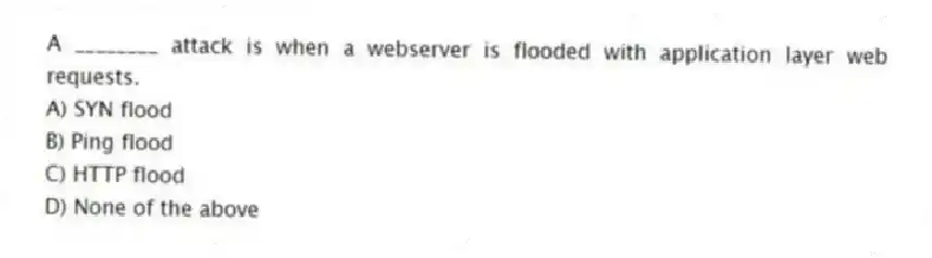 A ________ attack is when a webserver is flooded with application layer web requests.
A) SYN flood
B) Ping flood
C) HTTP flood
D) None of the above
