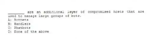 ________ are an additional layer of compromised hosts that are used to manage large groups of bots.
A) Botnets
B) Handlers
C) Phatbots
D) None of the above