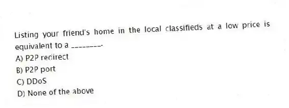 Listing your friend's home in the local classifieds at a low price is equivalent to a ________.
A) P2P redirect
B) P2P port
C) DDoS
D) None of the above
