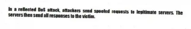 In a reflected DoS attack, attackers send spoofed requests to legitimate servers. The servers then send all responses to the victim.